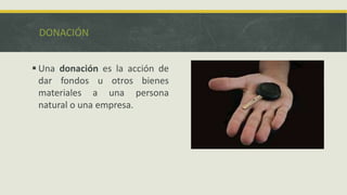 DONACIÓN


 Una donación es la acción de
  dar fondos u otros bienes
  materiales a una persona
  natural o una empresa.
 