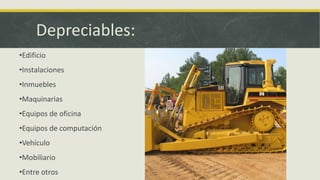 Depreciables:
•Edificio
•Instalaciones
•Inmuebles
•Maquinarias
•Equipos de oficina
•Equipos de computación
•Vehículo
•Mobiliario
•Entre otros
 