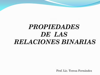 PROPIEDADES
      DE LAS
RELACIONES BINARIAS



         Prof. Lic. Teresa Fernández
 