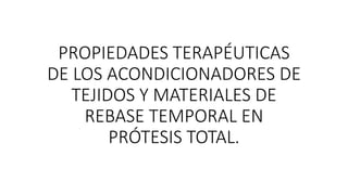 PROPIEDADES TERAPÉUTICAS
DE LOS ACONDICIONADORES DE
TEJIDOS Y MATERIALES DE
REBASE TEMPORAL EN
PRÓTESIS TOTAL.
 