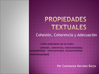 Por Constanza Narváez Barja
Cohesión, Coherencia y Adecuación
( Siete estándares de un texto:
cohesión, coherencia, intencionalidad,
aceptabilidad, informatividad, situacionalidad,
intertextualidad)
 