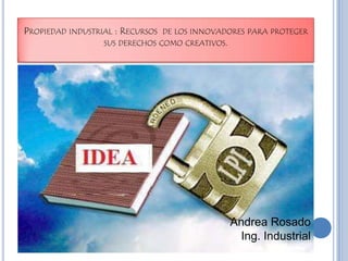 Propiedad industrial : Recursos  de los innovadores para proteger sus derechos como creativos.  Andrea Rosado Ing. Industrial 