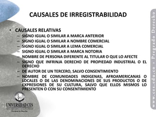 CAUSALES DE IRREGISTRABILIDAD

• CAUSALES RELATIVAS
   – SIGNO IGUAL O SIMILAR A MARCA ANTERIOR
   – SIGNO IGUAL O SIMILAR A NOMBRE COMERCIAL
   – SIGNO IGUAL O SIMILAR A LEMA COMERCIAL
   – SIGNO IGUAL O SIMILAR A MARCA NOTORIA
   – NOMBRE DE PERSONA DIFERENTE AL TITULAR O QUE LO AFECTE
   – SIGNO QUE INFRINJA DERECHO DE PROPIEDAD INDUSTRIAL O EL
     DERECHO
   – DE AUTOR DE UN TERCERO, SALVO CONSENTIMIENTO
   – NOMBRE DE COMUNIDADES INDIGENAS, AFROAMERICANAS O
     LOCALES O DE LAS DENOMINACIONES DE SUS PRODUCTOS O DE
     EXPRESIONES DE SU CULTURA, SALVO QUE ELLOS MISMOS LO
     PRESENTEN O CON SU CONSENTIMIENTO
 