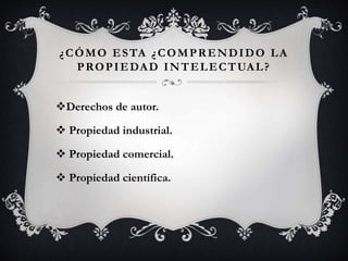 ¿CÓMO ESTA ¿COMPRENDIDO LA
PROPIEDAD INTELECTUAL?
Derechos de autor.
 Propiedad industrial.
 Propiedad comercial.
 Propiedad científica.
 