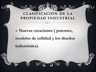 CLASIFICACIÓN DE LA
PROPIEDAD INDUSTRIAL
 Nuevas creaciones ( patentes,
modelos de utilidad y los diseños
industriales).
 