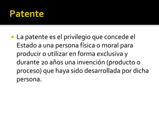 PatenteLa patente es el privilegio que concede el Estado a una persona física o moral para producir o utilizar en forma exclusiva y durante 20 años una invención (producto o proceso) que haya sido desarrollada por dicha persona.