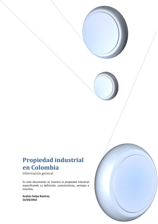 Propiedad industrial
en Colombia
Información general
En este documento se muestra la propiedad industrial
especificando su definición, características, ventajas e
inventos.
Andrés Felipe Ramírez
22/03/2016
 
