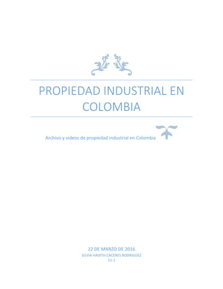 PROPIEDAD INDUSTRIAL EN
COLOMBIA
Archivo y videos de propiedad industrial en Colombia
22 DE MARZO DE 2016
SILVIA HADITH CACERES RODRIGUEZ
11-1
 