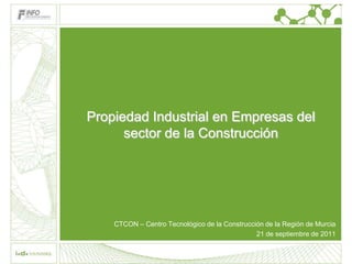 Propiedad Industrial en Empresas del
      sector de la Construcción




    CTCON – Centro Tecnológico de la Construcción de la Región de Murcia
                                               21 de septiembre de 2011
 