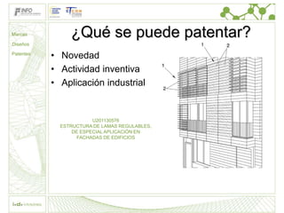 Marcas          ¿Qué se puede patentar?
Diseños

Patentes
           • Novedad
           • Actividad inventiva
           • Aplicación industrial


                        U201130576
             ESTRUCTURA DE LAMAS REGULABLES,
                 DE ESPECIAL APLICACIÓN EN
                   FACHADAS DE EDIFICIOS
 