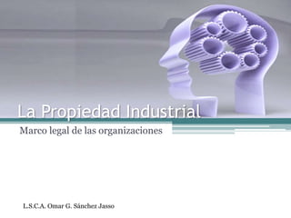 La Propiedad Industrial Marco legal de las organizaciones L.S.C.A. Omar G. Sánchez Jasso 