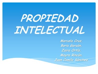 PROPIEDAD INTELECTUAL Marcela Cruz. Boris Garzón. Zaira Ortíz. Mayra Rincón. Juan Camilo Sánchez. 