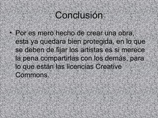 Conclusión
• Por es mero hecho de crear una obra,
  esta ya quedara bien protegida, en lo que
  se deben de fijar los artistas es si merece
  la pena compartirlas con los demás, para
  lo que están las licencias Creative
  Commons.
 