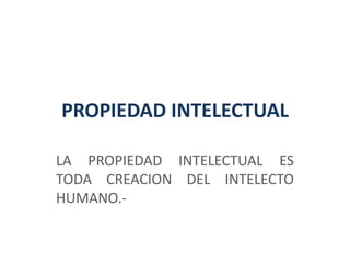 PROPIEDAD INTELECTUAL
LA PROPIEDAD INTELECTUAL ES
TODA CREACION DEL INTELECTO
HUMANO.-
 