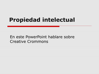 Propiedad intelectual
En este PowerPoint hablare sobre
Creative Crommons

 