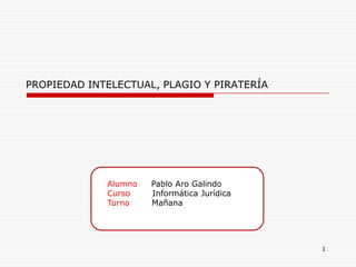 Alumno Pablo Aro Galindo
Curso Informática Jurídica
Turno Mañana
1
PROPIEDAD INTELECTUAL, PLAGIO Y PIRATERÍA
 