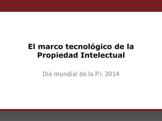 El marco tecnológico de la Propiedad Intelectual
El marco tecnológico de la
Propiedad Intelectual
Día mundial de la P.I. 2014
 