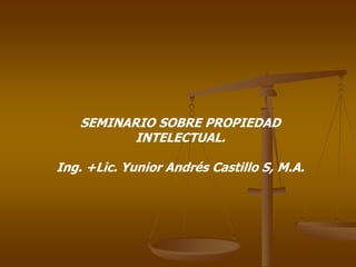 SEMINARIO SOBRE PROPIEDAD
INTELECTUAL.
Ing. +Lic. Yunior Andrés Castillo S, M.A.
 