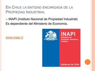 EN CHILE LA ENTIDAD ENCARGADA DE LA
PROPIEDAD INDUSTRIAL
 INAPI (Instituto Nacional de Propiedad Industrial)
Es dependiente del Ministerio de Economía.
www.inapi.cl
 