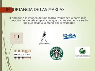 IMPORTANCIA DE LAS MARCAS
El nombre o la imagen de una marca resulta ser la parte más
importante de una empresa, ya que dichos elementos serán
los que están a la mano del consumidor.
 