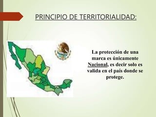 PRINCIPIO DE TERRITORIALIDAD:
La protección de una
marca es únicamente
Nacional, es decir solo es
valida en el país donde se
protege.
 