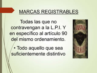 MARCAS REGISTRABLES
Todas las que no
contravengan a la L.P.I. Y
en específico al artículo 90
del mismo ordenamiento.
• Todo aquello que sea
suficientemente distintivo
 
