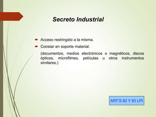  Acceso restringido a la misma.
 Constar en soporte material.
(documentos, medios electrónicos o magnéticos, discos
ópticos, microfilmes, películas u otros instrumentos
similares.)
ART’S 82 Y 83 LPI
Secreto Industrial
 
