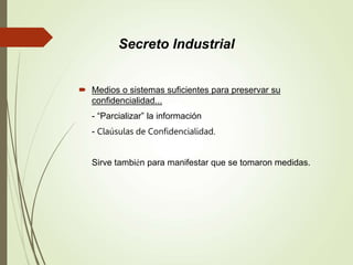  Medios o sistemas suficientes para preservar su
confidencialidad...
- “Parcializar” la información
- Claúsulas de Confidencialidad.
Sirve también para manifestar que se tomaron medidas.
Secreto Industrial
 