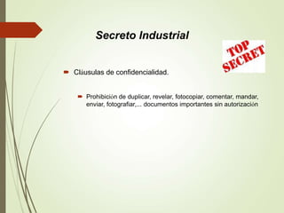  Cláusulas de confidencialidad.
 Prohibición de duplicar, revelar, fotocopiar, comentar, mandar,
enviar, fotografiar,... documentos importantes sin autorización
Secreto Industrial
 