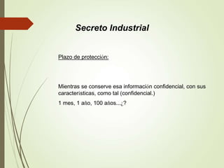 Plazo de protección:
Mientras se conserve esa información confidencial, con sus
características, como tal (confidencial.)
1 mes, 1 año, 100 años...¿?
Secreto Industrial
 
