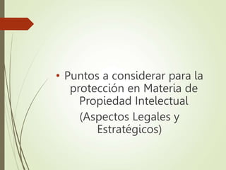 • Puntos a considerar para la
protección en Materia de
Propiedad Intelectual
(Aspectos Legales y
Estratégicos)
 