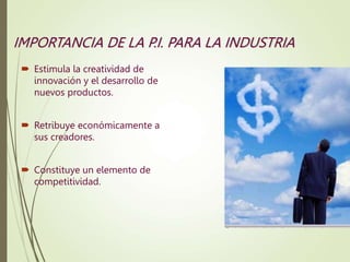IMPORTANCIA DE LA P.I. PARA LA INDUSTRIA
 Estimula la creatividad de
innovación y el desarrollo de
nuevos productos.
 Retribuye económicamente a
sus creadores.
 Constituye un elemento de
competitividad.
 