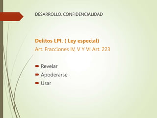 DESARROLLO. CONFIDENCIALIDAD
Delitos LPI. ( Ley especial)
Art. Fracciones IV, V Y VI Art. 223
 Revelar
 Apoderarse
 Usar
 