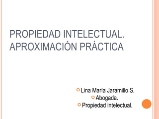 PROPIEDAD INTELECTUAL.
APROXIMACIÓN PRÁCTICA


             LinaMaría Jaramillo S.
                  Abogada.
             Propiedad intelectual.
 