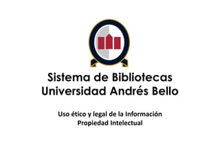 Sistema de Bibliotecas
Universidad Andrés Bello
Uso ético y legal de la Información
Propiedad Intelectual
 
