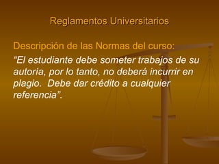 Reglamentos Universitarios Descripción de las Normas del curso: “ El estudiante debe someter trabajos de su autoría, por lo tanto, no deberá incurrir en plagio.  Debe dar crédito a cualquier referencia”.   