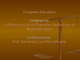Congreso Educativo C onferencia:   La Protección de la Propiedad Intelectual y su Reglamentación Conferenciante: Prof. Fernando Luis Peña Mirabal 