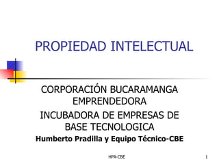 PROPIEDAD INTELECTUAL CORPORACIÓN BUCARAMANGA EMPRENDEDORA INCUBADORA DE EMPRESAS DE BASE TECNOLOGICA Humberto Pradilla y Equipo Técnico-CBE 