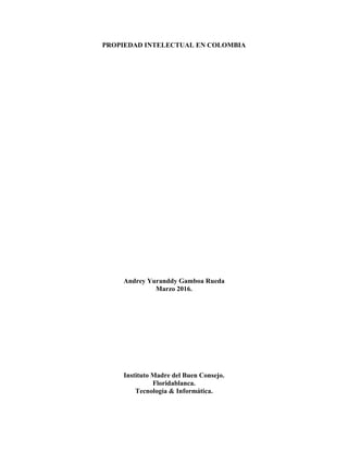 PROPIEDAD INTELECTUAL EN COLOMBIA
Andrey Yuranddy Gamboa Rueda
Marzo 2016.
Instituto Madre del Buen Consejo.
Floridablanca.
Tecnología & Informática.
 