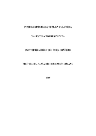 PROPIEDAD INTELECTUAL EN COLOMBIA
VALENTINA TORRES ZAPATA
INSTITUTO MADRE DEL BUEN CONCEJO
PROFESORA: ALMA IBETH CHACON SOLANO
2016
 