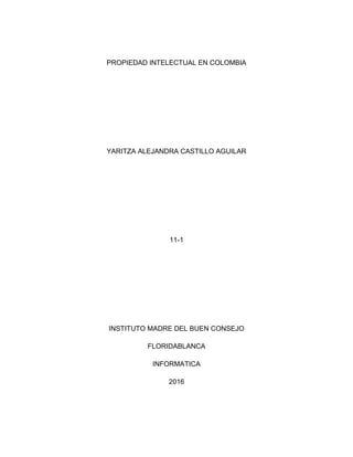 PROPIEDAD INTELECTUAL EN COLOMBIA
YARITZA ALEJANDRA CASTILLO AGUILAR
11-1
INSTITUTO MADRE DEL BUEN CONSEJO
FLORIDABLANCA
INFORMATICA
2016
 