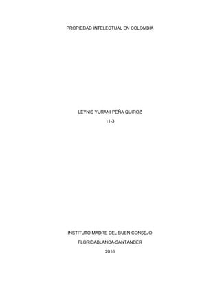 PROPIEDAD INTELECTUAL EN COLOMBIA
LEYNIS YURANI PEÑA QUIROZ
11-3
INSTITUTO MADRE DEL BUEN CONSEJO
FLORIDABLANCA-SANTANDER
2016
 