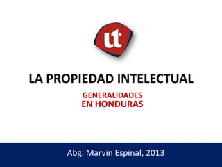 Abg. Marvin Espinal, 2013
LA PROPIEDAD INTELECTUAL
GENERALIDADES
EN HONDURAS
 