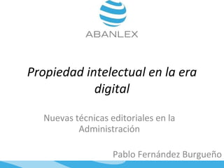 Propiedad intelectual en la era digital Nuevas técnicas editoriales en la Administración Pablo Fernández Burgueño 
