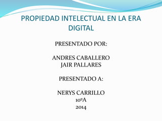 PROPIEDAD INTELECTUAL EN LA ERA 
DIGITAL 
PRESENTADO POR: 
ANDRES CABALLERO 
JAIR PALLARES 
PRESENTADO A: 
NERYS CARRILLO 
10ºA 
2014 
 