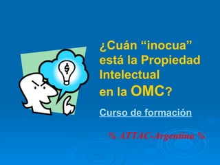 ¿Cuán “inocua” está la Propiedad Intelectual en la  OMC ? % ATTAC-Argentina % Curso de formación 