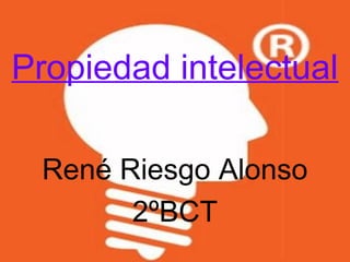 Propiedad intelectual
René Riesgo Alonso
2ºBCT
 