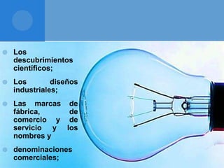  Los
descubrimientos
científicos;
 Los diseños
industriales;
 Las marcas de
fábrica, de
comercio y de
servicio y los
nombres y
 denominaciones
comerciales;
 