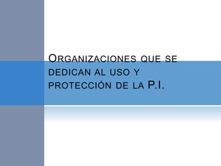 ORGANIZACIONES QUE SE
DEDICAN AL USO Y
PROTECCIÓN DE LA P.I.
 