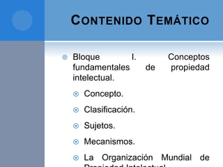 CONTENIDO TEMÁTICO
 Bloque I. Conceptos
fundamentales de propiedad
intelectual.
 Concepto.
 Clasificación.
 Sujetos.
 Mecanismos.
 La Organización Mundial de
 